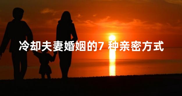 冷却夫妻婚姻的7 种亲密方式